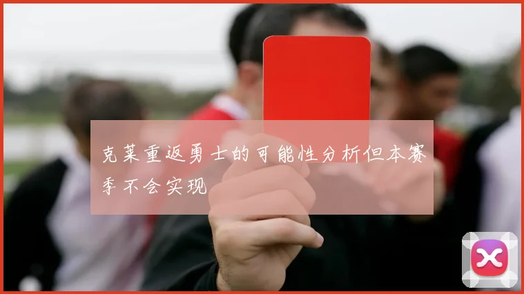 克莱重返勇士的可能性分析但本赛季不会实现