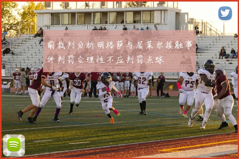 前裁判分析明格萨与居莱尔接触事件判罚合理性不应判罚点球