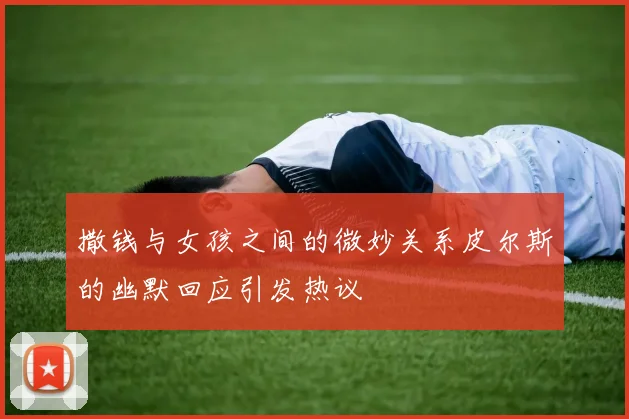 撒钱与女孩之间的微妙关系皮尔斯的幽默回应引发热议