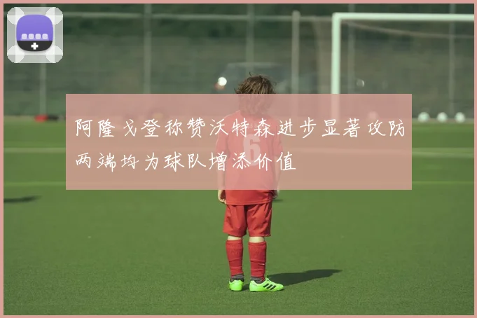 阿隆戈登称赞沃特森进步显著攻防两端均为球队增添价值