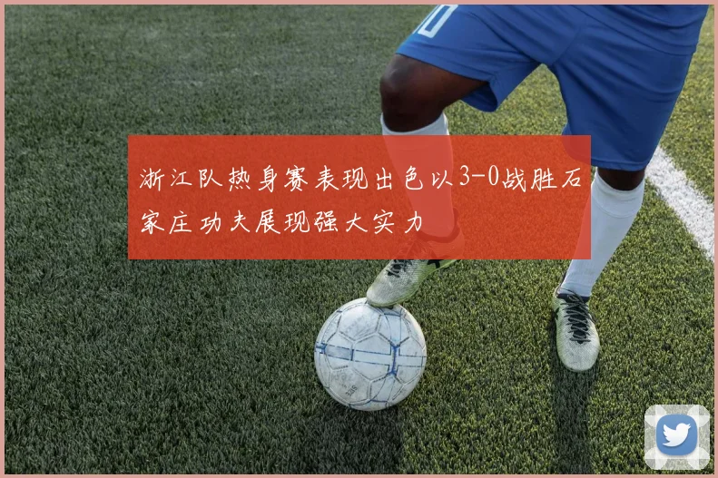 浙江队热身赛表现出色以3-0战胜石家庄功夫展现强大实力