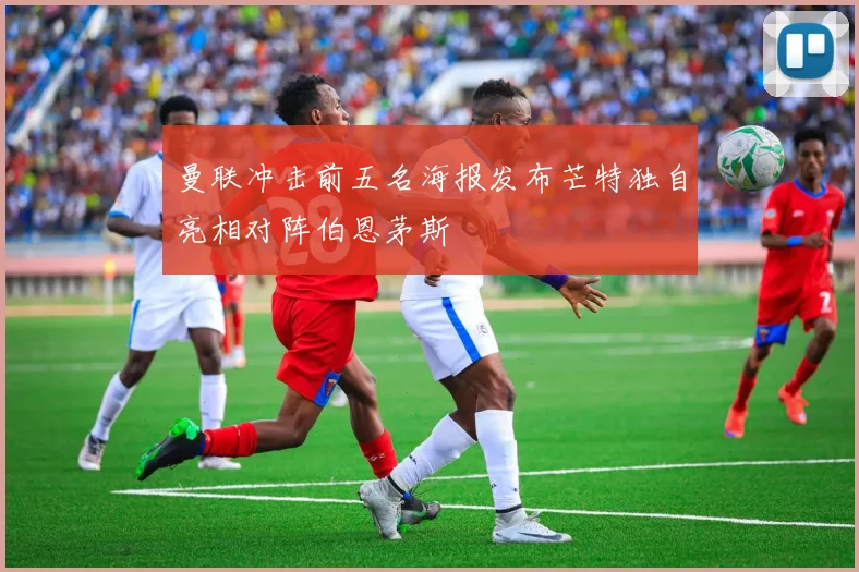 曼联冲击前五名海报发布芒特独自亮相对阵伯恩茅斯