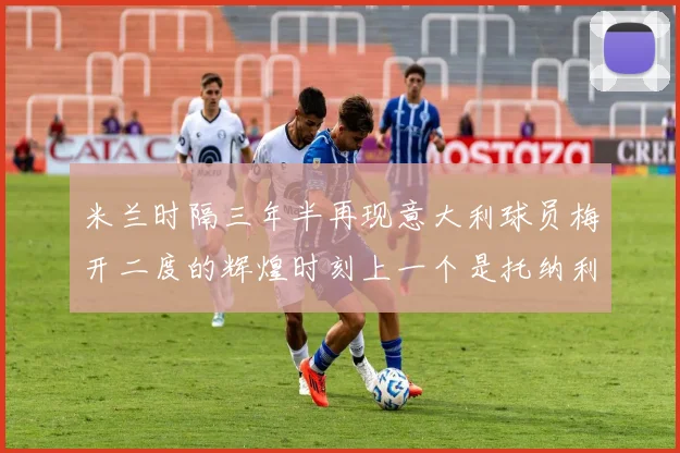 米兰时隔三年半再现意大利球员梅开二度的辉煌时刻上一个是托纳利